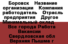 Боровск › Название организации ­ Компания-работодатель › Отрасль предприятия ­ Другое › Минимальный оклад ­ 1 - Все города Работа » Вакансии   . Свердловская обл.,Верхняя Пышма г.